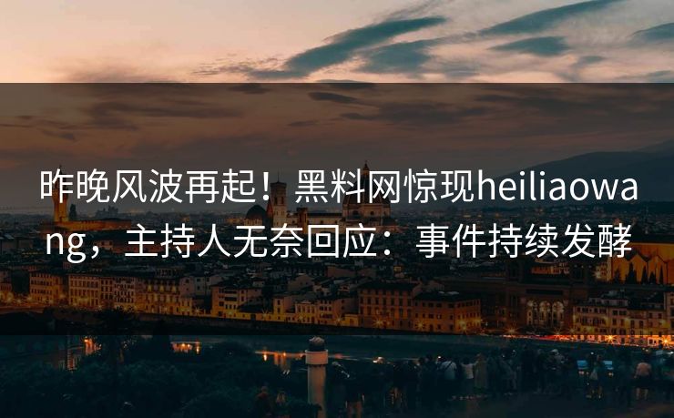 昨晚风波再起！黑料网惊现heiliaowang，主持人无奈回应：事件持续发酵