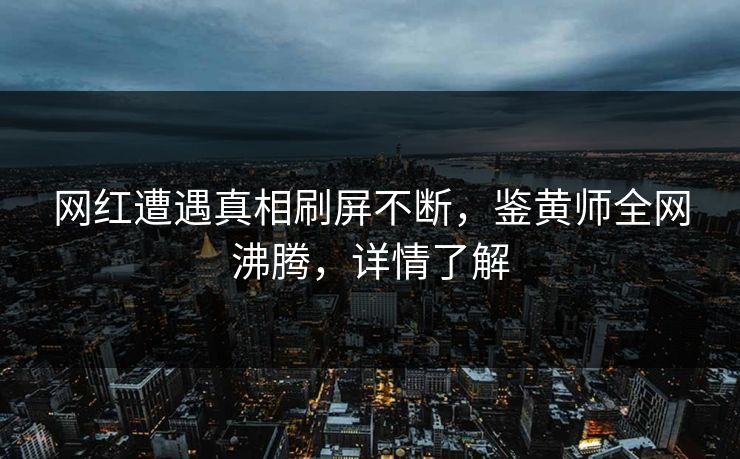 网红遭遇真相刷屏不断，鉴黄师全网沸腾，详情了解