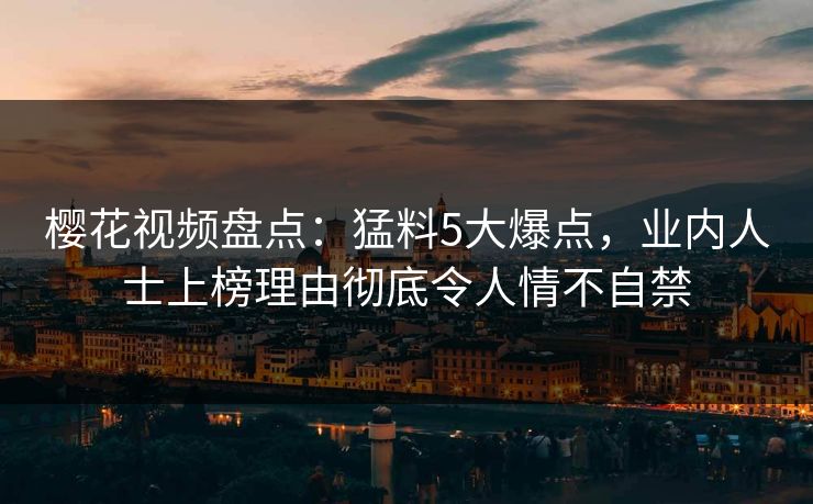 樱花视频盘点：猛料5大爆点，业内人士上榜理由彻底令人情不自禁