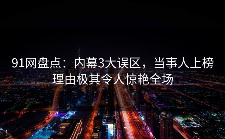 91网盘点：内幕3大误区，当事人上榜理由极其令人惊艳全场