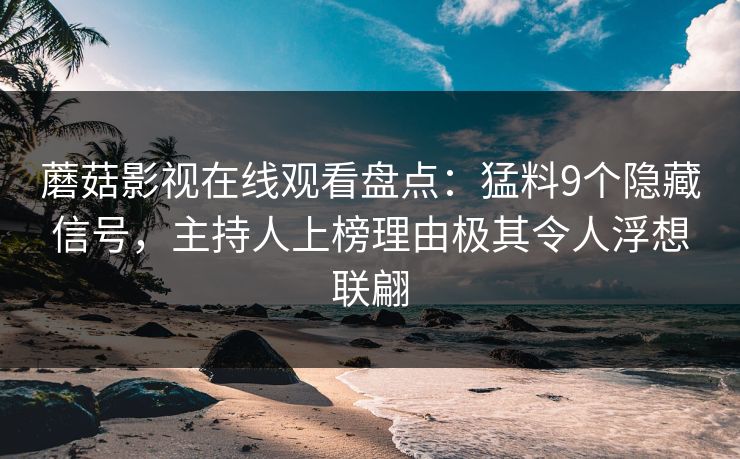 蘑菇影视在线观看盘点：猛料9个隐藏信号，主持人上榜理由极其令人浮想联翩