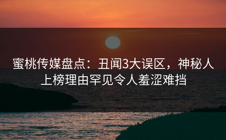 蜜桃传媒盘点：丑闻3大误区，神秘人上榜理由罕见令人羞涩难挡