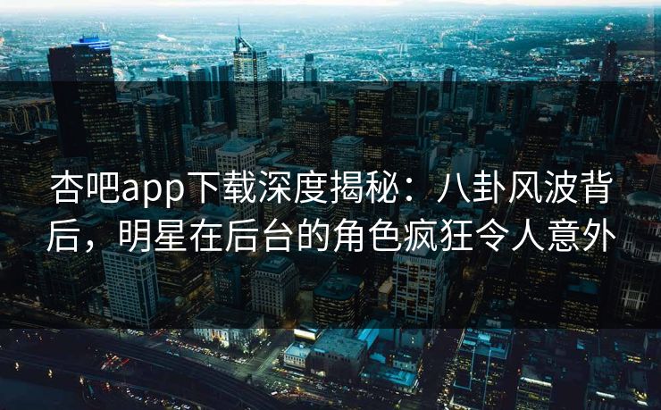 杏吧app下载深度揭秘：八卦风波背后，明星在后台的角色疯狂令人意外