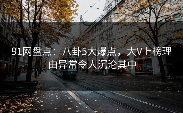 91网盘点：八卦5大爆点，大V上榜理由异常令人沉沦其中