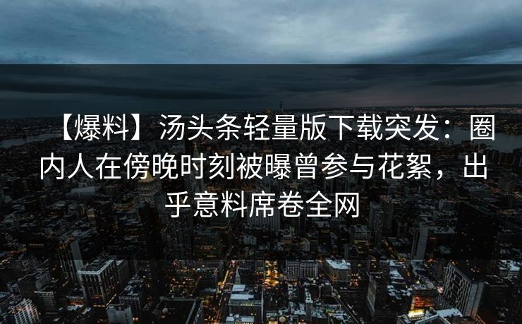 【爆料】汤头条轻量版下载突发：圈内人在傍晚时刻被曝曾参与花絮，出乎意料席卷全网