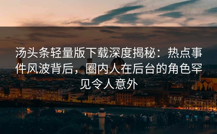 汤头条轻量版下载深度揭秘：热点事件风波背后，圈内人在后台的角色罕见令人意外