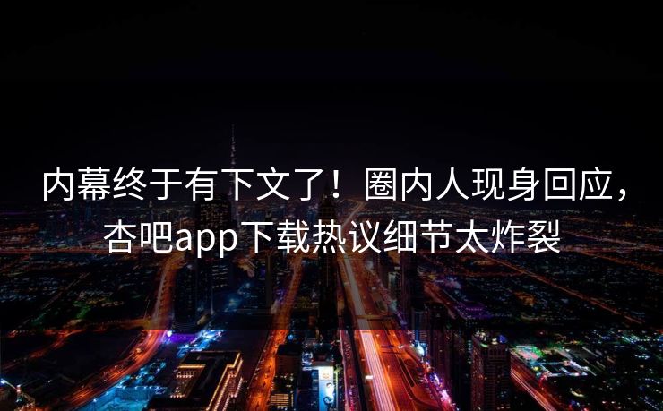 内幕终于有下文了！圈内人现身回应，杏吧app下载热议细节太炸裂