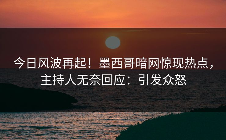 今日风波再起！墨西哥暗网惊现热点，主持人无奈回应：引发众怒