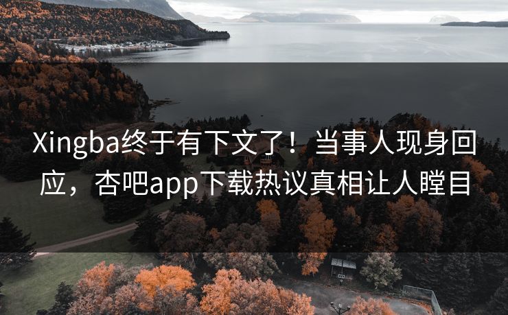 Xingba终于有下文了！当事人现身回应，杏吧app下载热议真相让人瞠目