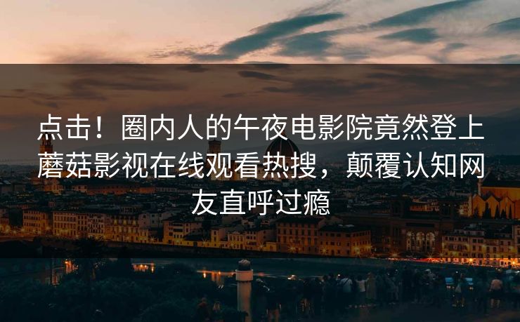 点击！圈内人的午夜电影院竟然登上蘑菇影视在线观看热搜，颠覆认知网友直呼过瘾