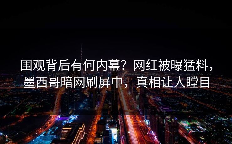 围观背后有何内幕？网红被曝猛料，墨西哥暗网刷屏中，真相让人瞠目