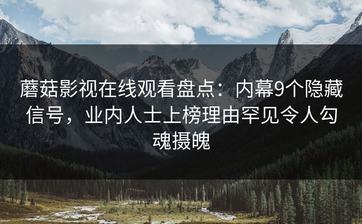 蘑菇影视在线观看盘点：内幕9个隐藏信号，业内人士上榜理由罕见令人勾魂摄魄