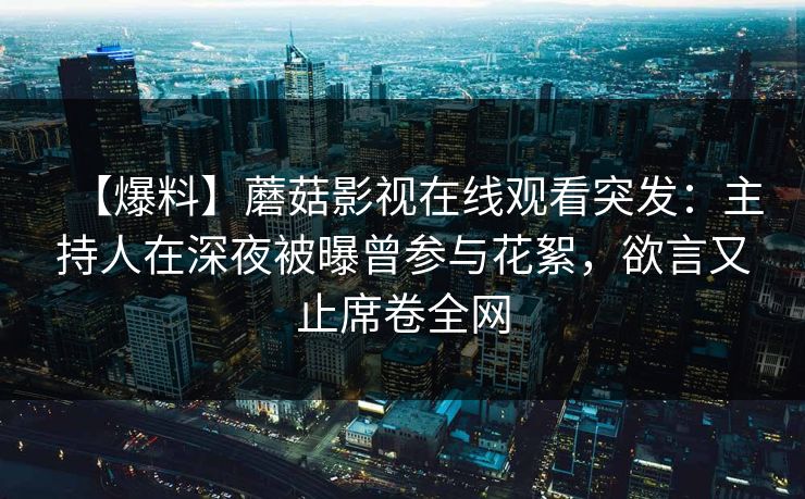 【爆料】蘑菇影视在线观看突发：主持人在深夜被曝曾参与花絮，欲言又止席卷全网