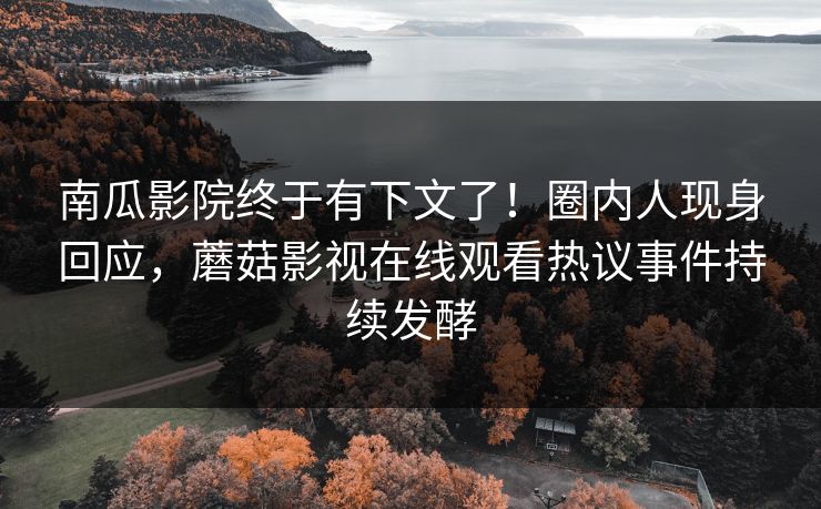 南瓜影院终于有下文了！圈内人现身回应，蘑菇影视在线观看热议事件持续发酵