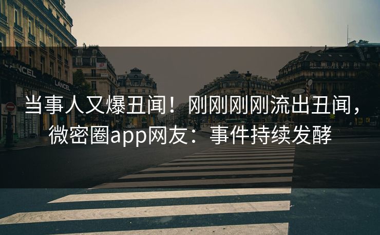当事人又爆丑闻！刚刚刚刚流出丑闻，微密圈app网友：事件持续发酵