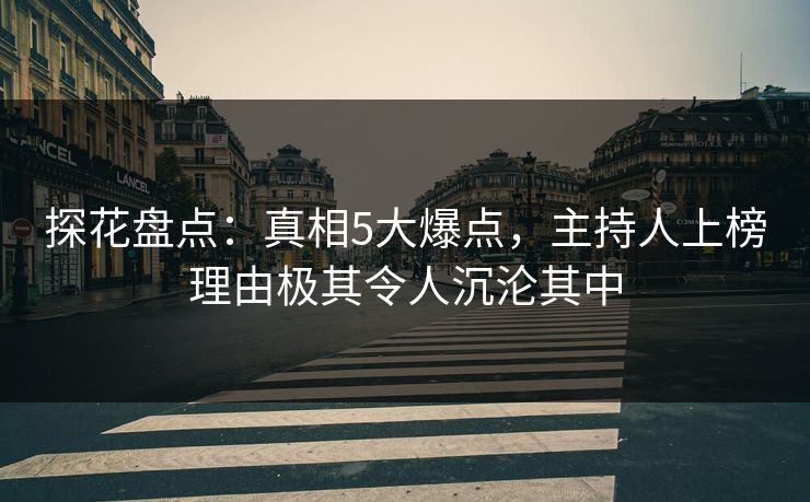 探花盘点：真相5大爆点，主持人上榜理由极其令人沉沦其中