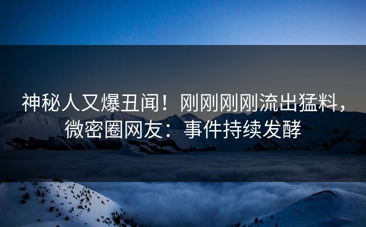 神秘人又爆丑闻！刚刚刚刚流出猛料，微密圈网友：事件持续发酵