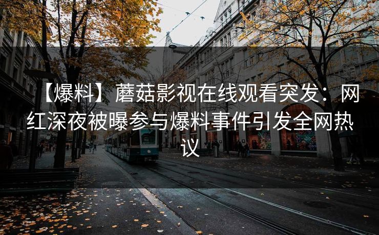 【爆料】蘑菇影视在线观看突发：网红深夜被曝参与爆料事件引发全网热议