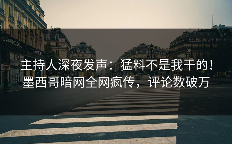 主持人深夜发声：猛料不是我干的！墨西哥暗网全网疯传，评论数破万