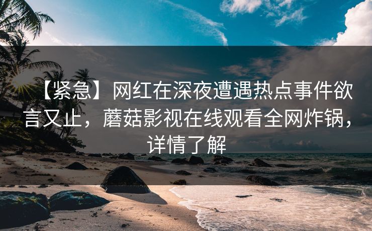 【紧急】网红在深夜遭遇热点事件欲言又止，蘑菇影视在线观看全网炸锅，详情了解