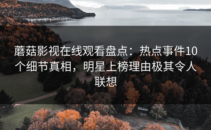 蘑菇影视在线观看盘点：热点事件10个细节真相，明星上榜理由极其令人联想
