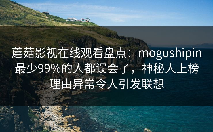 蘑菇影视在线观看盘点：mogushipin最少99%的人都误会了，神秘人上榜理由异常令人引发联想