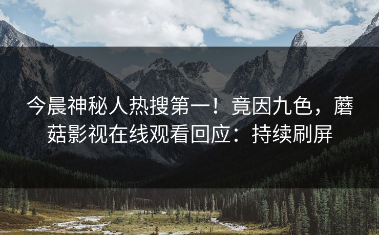 今晨神秘人热搜第一！竟因九色，蘑菇影视在线观看回应：持续刷屏