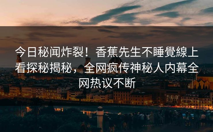 今日秘闻炸裂！香蕉先生不睡覺線上看探秘揭秘，全网疯传神秘人内幕全网热议不断