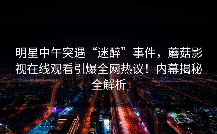 明星中午突遇“迷醉”事件，蘑菇影视在线观看引爆全网热议！内幕揭秘全解析