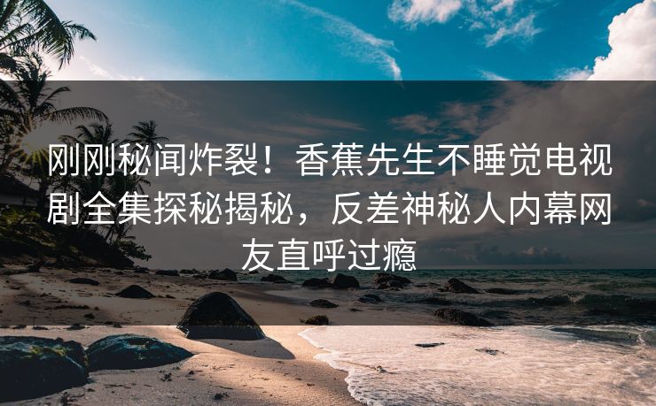 刚刚秘闻炸裂！香蕉先生不睡觉电视剧全集探秘揭秘，反差神秘人内幕网友直呼过瘾