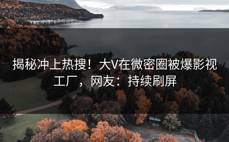 揭秘冲上热搜！大V在微密圈被爆影视工厂，网友：持续刷屏