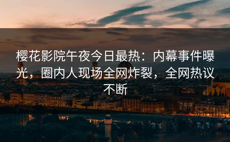 樱花影院午夜今日最热：内幕事件曝光，圈内人现场全网炸裂，全网热议不断