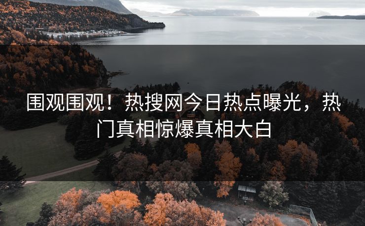 围观围观！热搜网今日热点曝光，热门真相惊爆真相大白