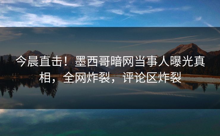 今晨直击！墨西哥暗网当事人曝光真相，全网炸裂，评论区炸裂