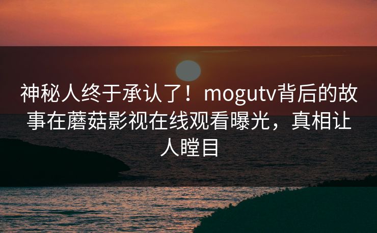 神秘人终于承认了！mogutv背后的故事在蘑菇影视在线观看曝光，真相让人瞠目
