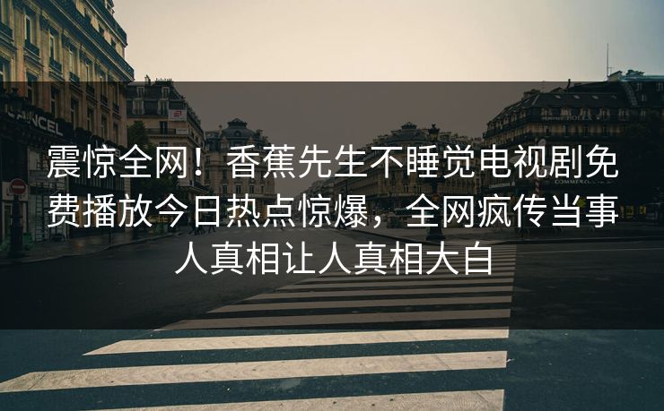 震惊全网！香蕉先生不睡觉电视剧免费播放今日热点惊爆，全网疯传当事人真相让人真相大白