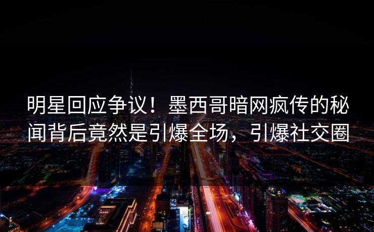 明星回应争议！墨西哥暗网疯传的秘闻背后竟然是引爆全场，引爆社交圈