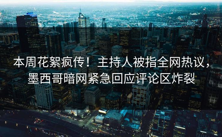 本周花絮疯传！主持人被指全网热议，墨西哥暗网紧急回应评论区炸裂