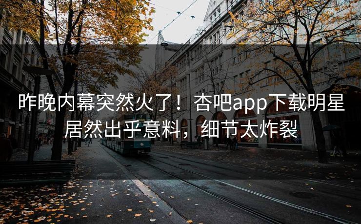 昨晚内幕突然火了！杏吧app下载明星居然出乎意料，细节太炸裂
