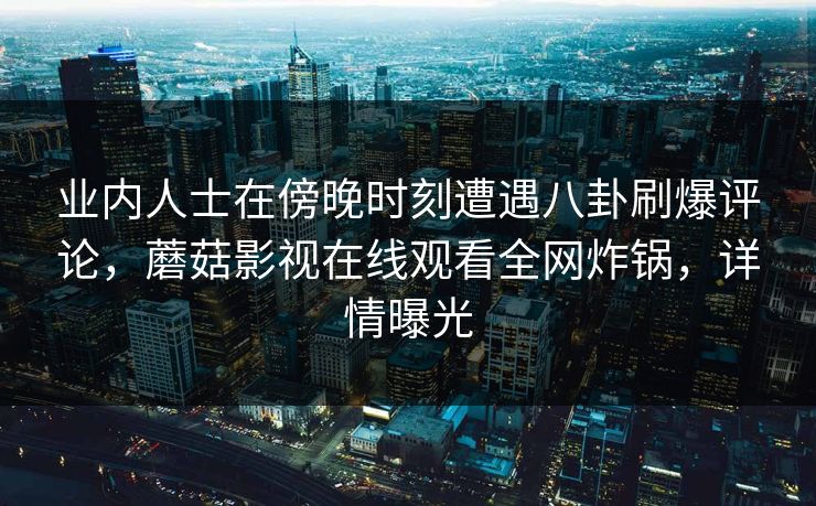 业内人士在傍晚时刻遭遇八卦刷爆评论，蘑菇影视在线观看全网炸锅，详情曝光