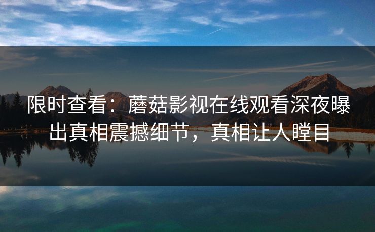 限时查看：蘑菇影视在线观看深夜曝出真相震撼细节，真相让人瞠目