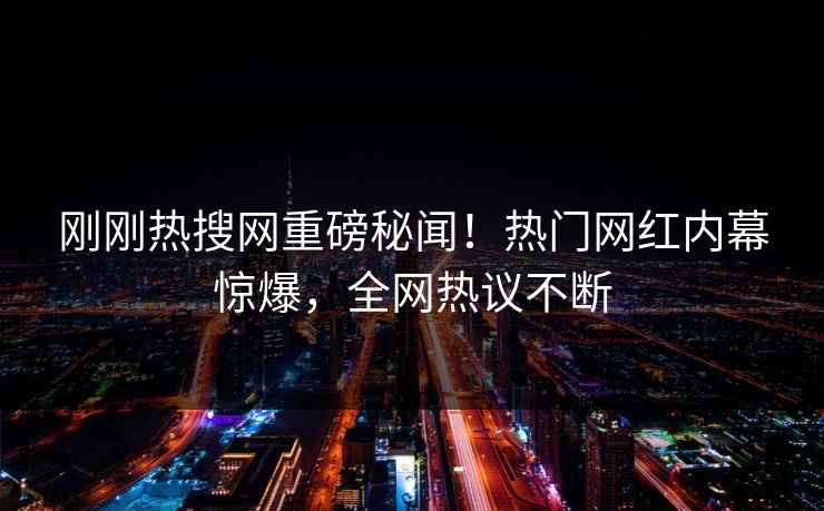 刚刚热搜网重磅秘闻！热门网红内幕惊爆，全网热议不断