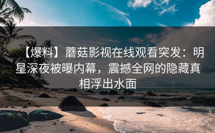 【爆料】蘑菇影视在线观看突发：明星深夜被曝内幕，震撼全网的隐藏真相浮出水面