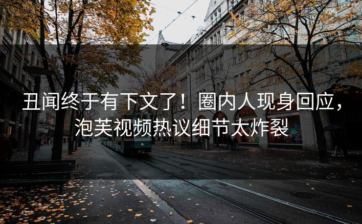 丑闻终于有下文了！圈内人现身回应，泡芙视频热议细节太炸裂