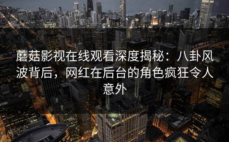蘑菇影视在线观看深度揭秘：八卦风波背后，网红在后台的角色疯狂令人意外