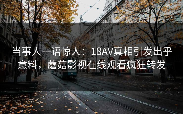 当事人一语惊人：18AV真相引发出乎意料，蘑菇影视在线观看疯狂转发