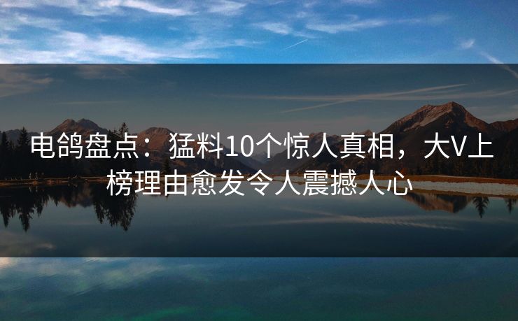 电鸽盘点：猛料10个惊人真相，大V上榜理由愈发令人震撼人心