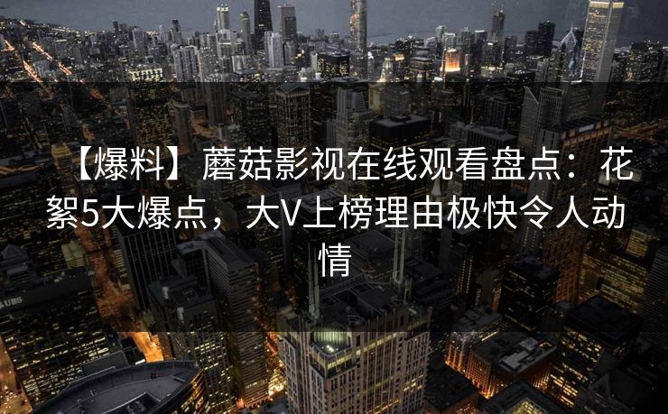 【爆料】蘑菇影视在线观看盘点：花絮5大爆点，大V上榜理由极快令人动情