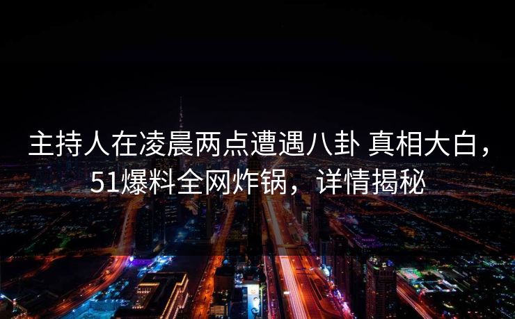 主持人在凌晨两点遭遇八卦 真相大白,51爆料全网炸锅,详情揭秘 主持人在凌晨两点遭遇八卦 真相大白,51爆料全网炸锅,详情揭秘