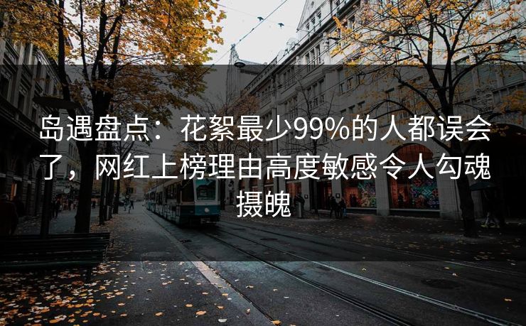 岛遇盘点：花絮最少99%的人都误会了，网红上榜理由高度敏感令人勾魂摄魄